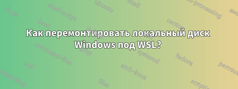 Как перемонтировать локальный диск Windows под WSL?