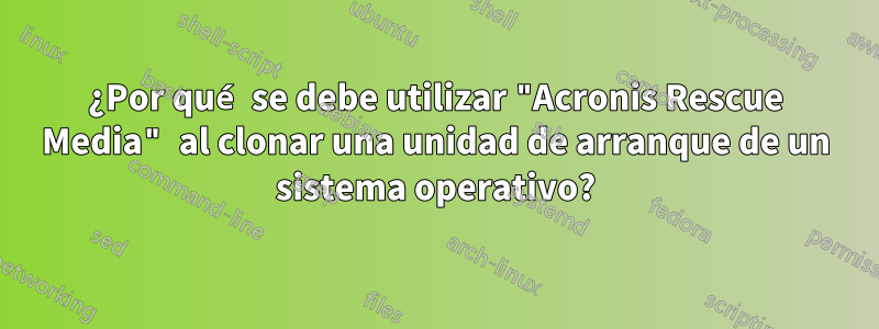 ¿Por qué se debe utilizar "Acronis Rescue Media" al clonar una unidad de arranque de un sistema operativo?