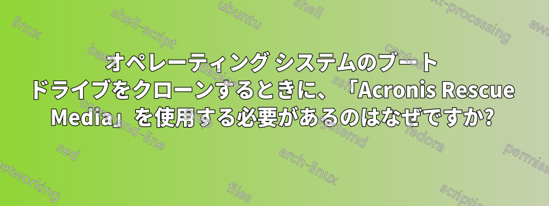 オペレーティング システムのブート ドライブをクローンするときに、「Acronis Rescue Media」を使用する必要があるのはなぜですか?