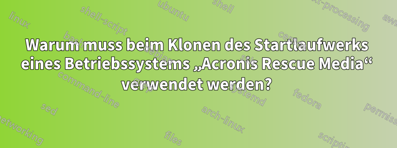 Warum muss beim Klonen des Startlaufwerks eines Betriebssystems „Acronis Rescue Media“ verwendet werden?