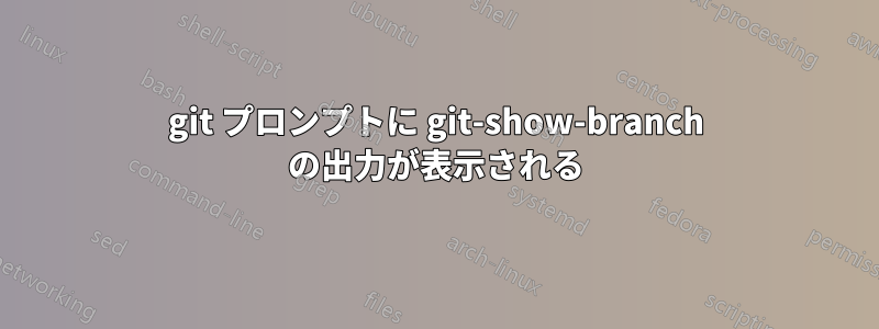 git プロンプトに git-show-branch の出力が表示される