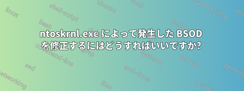 ntoskrnl.exe によって発生した BSOD を修正するにはどうすればいいですか?