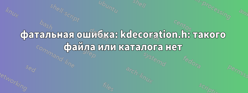 фатальная ошибка: kdecoration.h: такого файла или каталога нет