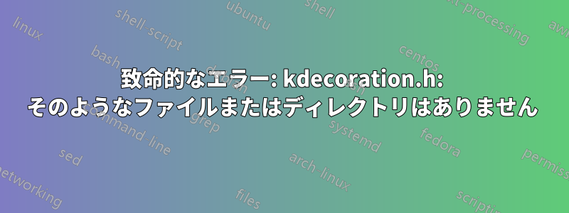 致命的なエラー: kdecoration.h: そのようなファイルまたはディレクトリはありません