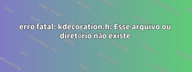 erro fatal: kdecoration.h: Esse arquivo ou diretório não existe