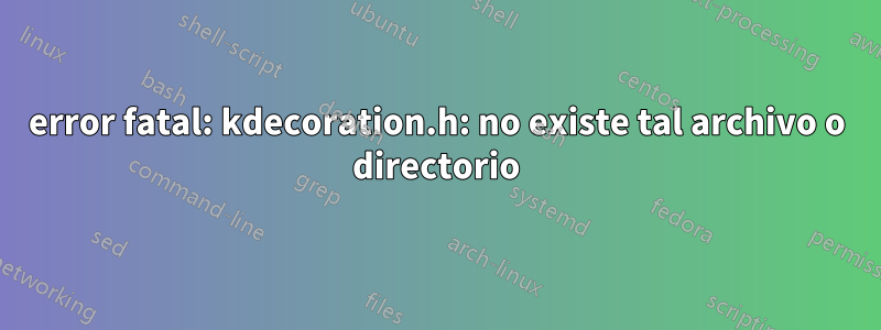 error fatal: kdecoration.h: no existe tal archivo o directorio