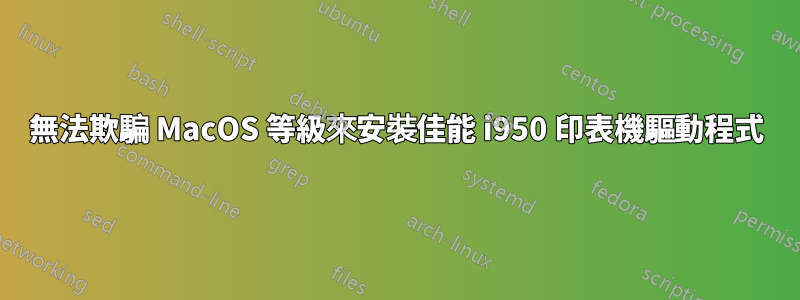 無法欺騙 MacOS 等級來安裝佳能 i950 印表機驅動程式