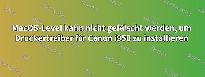 MacOS-Level kann nicht gefälscht werden, um Druckertreiber für Canon i950 zu installieren