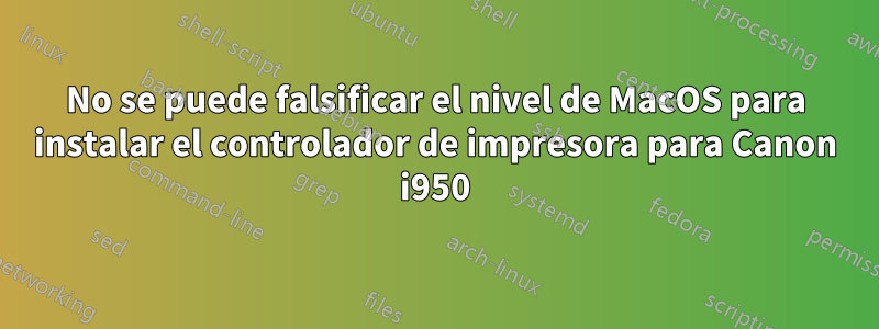 No se puede falsificar el nivel de MacOS para instalar el controlador de impresora para Canon i950