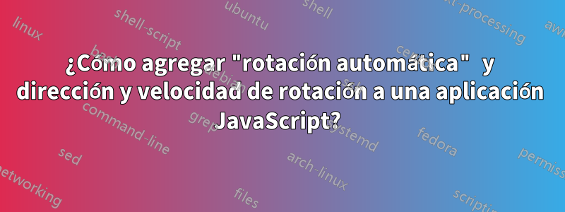 ¿Cómo agregar "rotación automática" y dirección y velocidad de rotación a una aplicación JavaScript? 