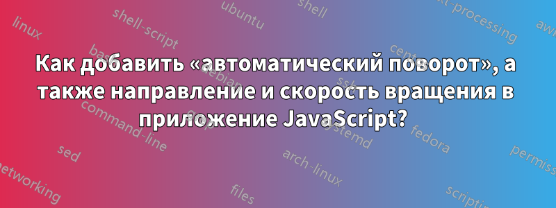 Как добавить «автоматический поворот», а также направление и скорость вращения в приложение JavaScript? 