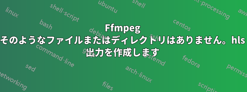 Ffmpeg そのようなファイルまたはディレクトリはありません。hls 出力を作成します