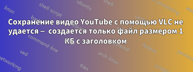 Сохранение видео YouTube с помощью VLC не удается — создается только файл размером 1 КБ с заголовком