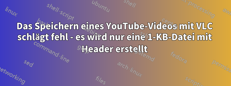 Das Speichern eines YouTube-Videos mit VLC schlägt fehl - es wird nur eine 1-KB-Datei mit Header erstellt