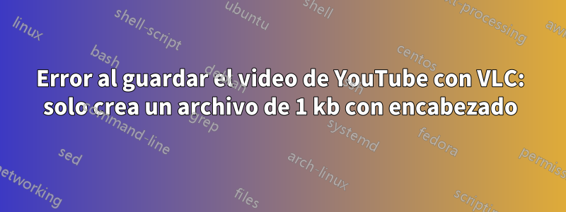 Error al guardar el video de YouTube con VLC: solo crea un archivo de 1 kb con encabezado