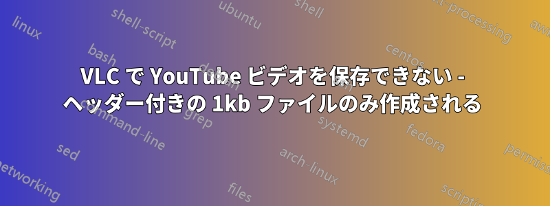 VLC で YouTube ビデオを保存できない - ヘッダー付きの 1kb ファイルのみ作成される