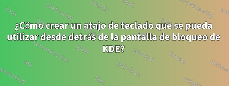 ¿Cómo crear un atajo de teclado que se pueda utilizar desde detrás de la pantalla de bloqueo de KDE?