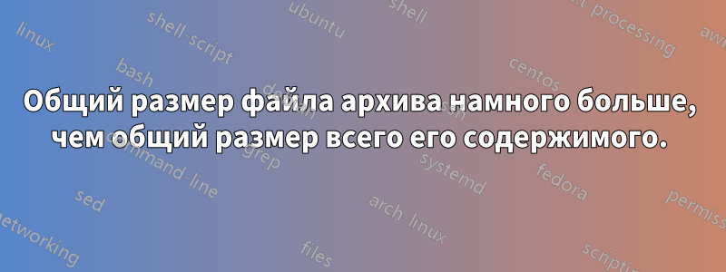 Общий размер файла архива намного больше, чем общий размер всего его содержимого.