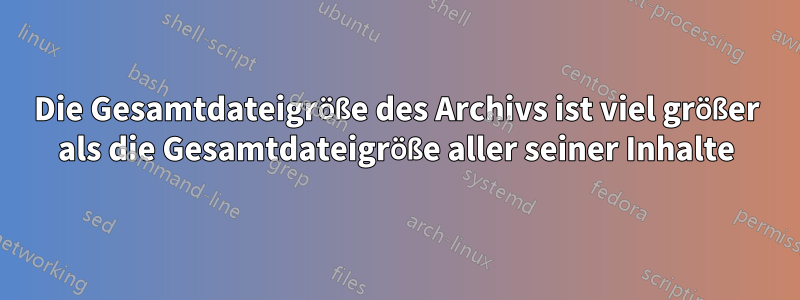 Die Gesamtdateigröße des Archivs ist viel größer als die Gesamtdateigröße aller seiner Inhalte