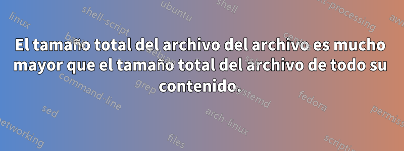 El tamaño total del archivo del archivo es mucho mayor que el tamaño total del archivo de todo su contenido.