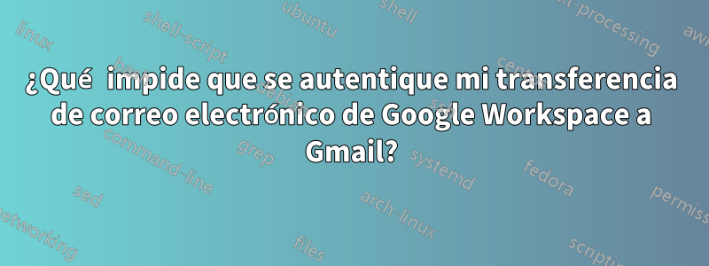 ¿Qué impide que se autentique mi transferencia de correo electrónico de Google Workspace a Gmail?