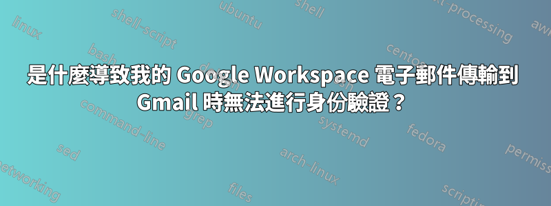 是什麼導致我的 Google Workspace 電子郵件傳輸到 Gmail 時無法進行身份驗證？