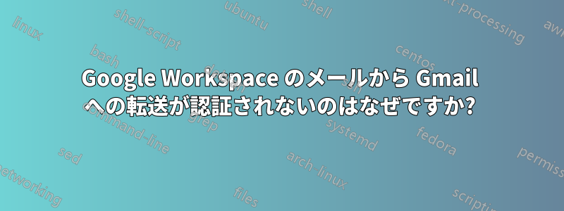 Google Workspace のメールから Gmail への転送が認証されないのはなぜですか?