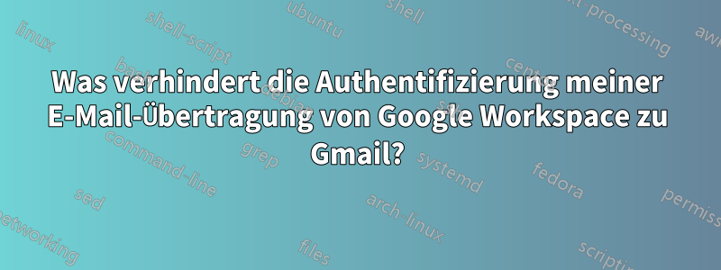 Was verhindert die Authentifizierung meiner E-Mail-Übertragung von Google Workspace zu Gmail?