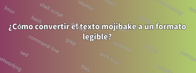 ¿Cómo convertir el texto mojibake a un formato legible?