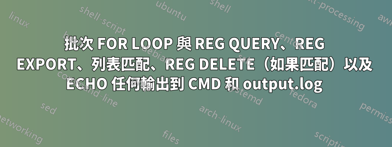 批次 FOR LOOP 與 REG QUERY、REG EXPORT、列表匹配、REG DELETE（如果匹配）以及 ECHO 任何輸出到 CMD 和 output.log