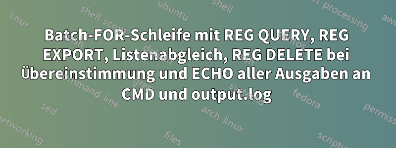 Batch-FOR-Schleife mit REG QUERY, REG EXPORT, Listenabgleich, REG DELETE bei Übereinstimmung und ECHO aller Ausgaben an CMD und output.log