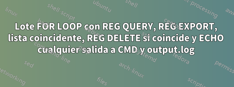 Lote FOR LOOP con REG QUERY, REG EXPORT, lista coincidente, REG DELETE si coincide y ECHO cualquier salida a CMD y output.log