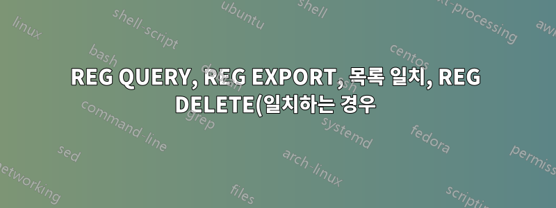 REG QUERY, REG EXPORT, 목록 일치, REG DELETE(일치하는 경우) 및 CMD 및 output.log에 대한 ECHO 출력을 사용하여 FOR LOOP 일괄 처리