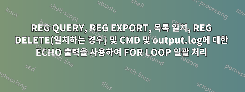 REG QUERY, REG EXPORT, 목록 일치, REG DELETE(일치하는 경우) 및 CMD 및 output.log에 대한 ECHO 출력을 사용하여 FOR LOOP 일괄 처리