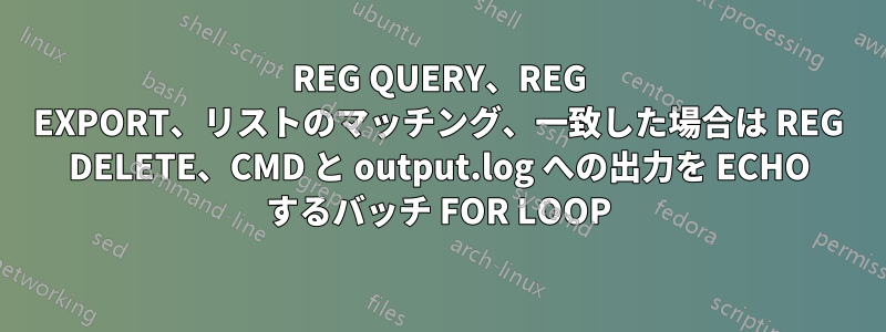 REG QUERY、REG EXPORT、リストのマッチング、一致した場合は REG DELETE、CMD と output.log への出力を ECHO するバッチ FOR LOOP