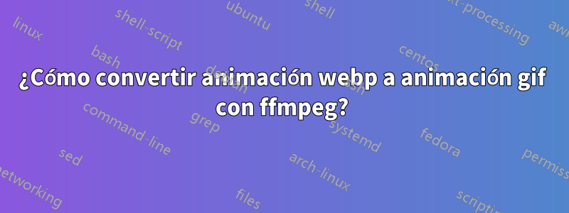 ¿Cómo convertir animación webp a animación gif con ffmpeg?