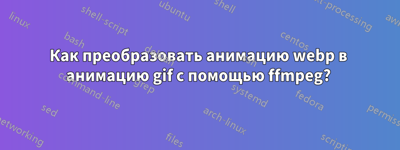 Как преобразовать анимацию webp в анимацию gif с помощью ffmpeg?