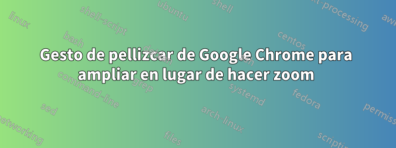 Gesto de pellizcar de Google Chrome para ampliar en lugar de hacer zoom