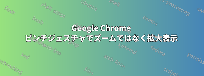 Google Chrome ピンチジェスチャでズームではなく拡大表示