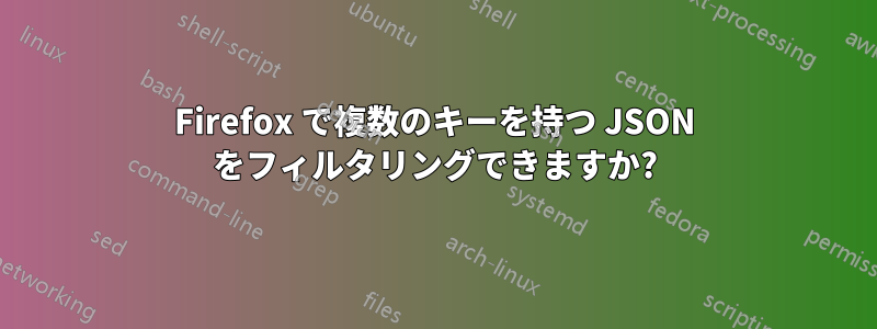 Firefox で複数のキーを持つ JSON をフィルタリングできますか?