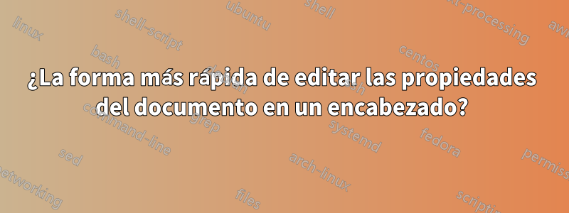 ¿La forma más rápida de editar las propiedades del documento en un encabezado?