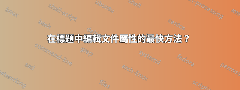 在標題中編輯文件屬性的最快方法？