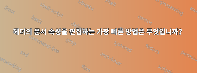 헤더의 문서 속성을 편집하는 가장 빠른 방법은 무엇입니까?