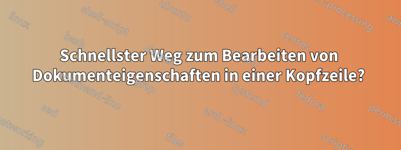 Schnellster Weg zum Bearbeiten von Dokumenteigenschaften in einer Kopfzeile?