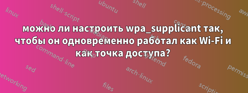 можно ли настроить wpa_supplicant так, чтобы он одновременно работал как Wi-Fi и как точка доступа?