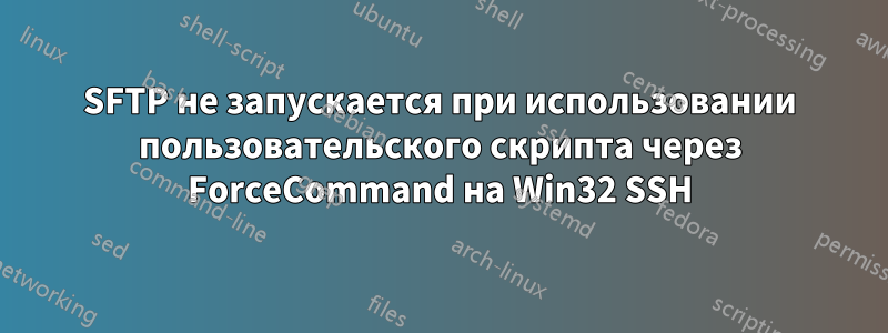 SFTP не запускается при использовании пользовательского скрипта через ForceCommand на Win32 SSH