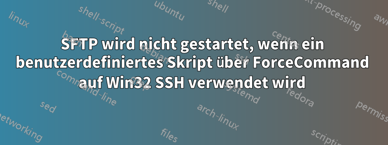 SFTP wird nicht gestartet, wenn ein benutzerdefiniertes Skript über ForceCommand auf Win32 SSH verwendet wird