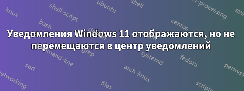 Уведомления Windows 11 отображаются, но не перемещаются в центр уведомлений