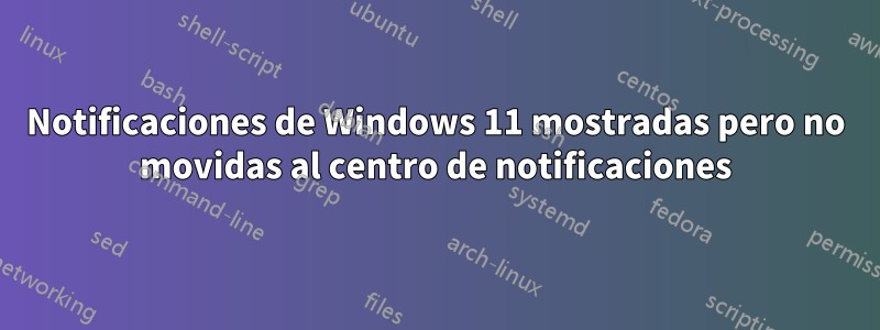 Notificaciones de Windows 11 mostradas pero no movidas al centro de notificaciones