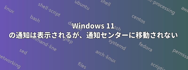 Windows 11 の通知は表示されるが、通知センターに移動されない